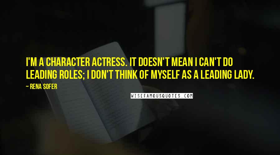 Rena Sofer Quotes: I'm a character actress. It doesn't mean I can't do leading roles; I don't think of myself as a leading lady.