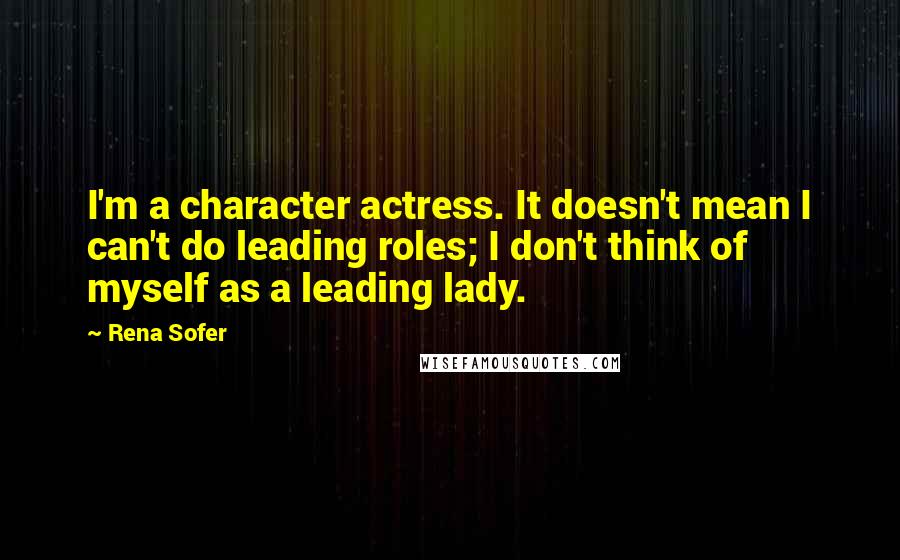 Rena Sofer Quotes: I'm a character actress. It doesn't mean I can't do leading roles; I don't think of myself as a leading lady.