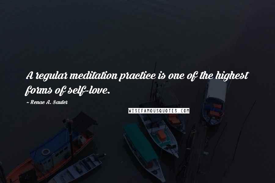 Renae A. Sauter Quotes: A regular meditation practice is one of the highest forms of self-love.