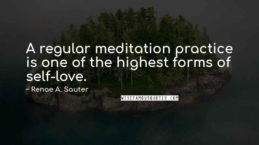 Renae A. Sauter Quotes: A regular meditation practice is one of the highest forms of self-love.