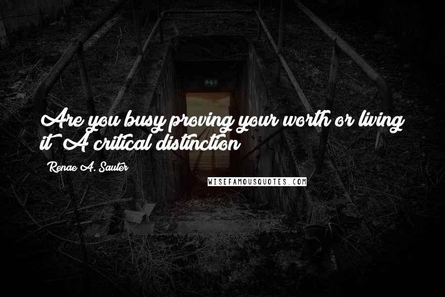 Renae A. Sauter Quotes: Are you busy proving your worth or living it? A critical distinction