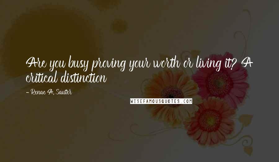 Renae A. Sauter Quotes: Are you busy proving your worth or living it? A critical distinction