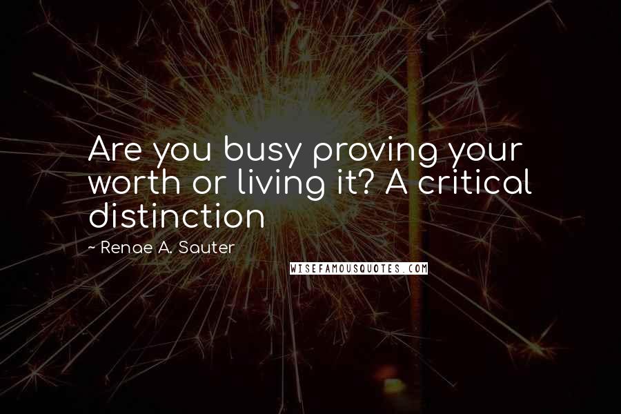 Renae A. Sauter Quotes: Are you busy proving your worth or living it? A critical distinction
