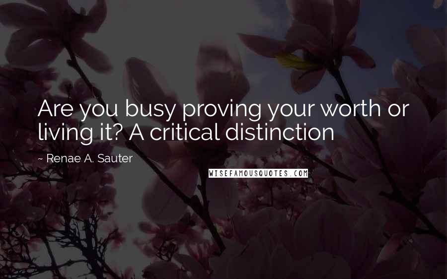 Renae A. Sauter Quotes: Are you busy proving your worth or living it? A critical distinction