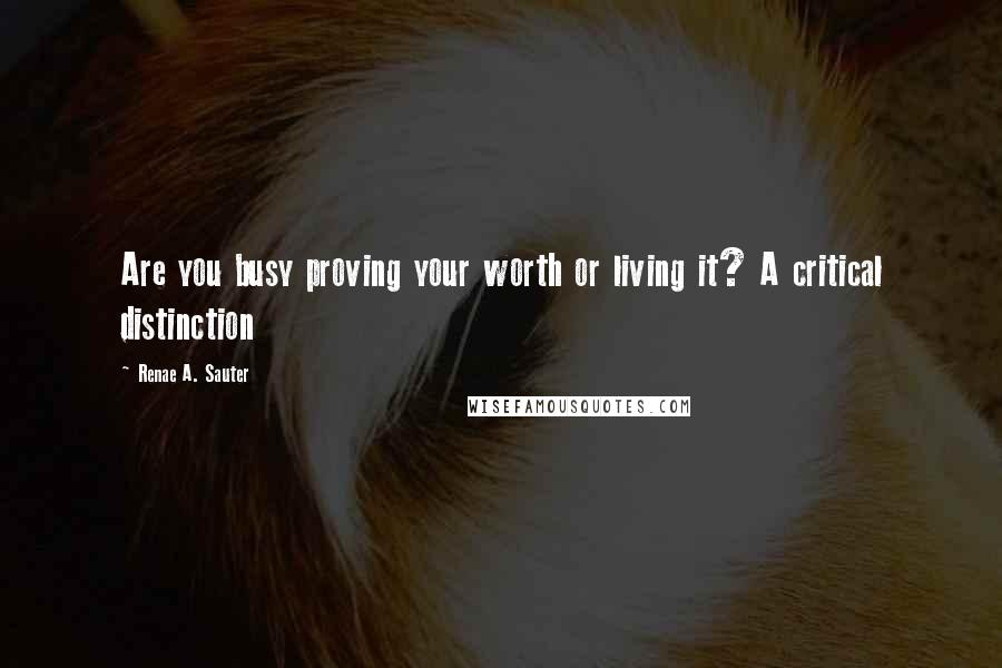 Renae A. Sauter Quotes: Are you busy proving your worth or living it? A critical distinction