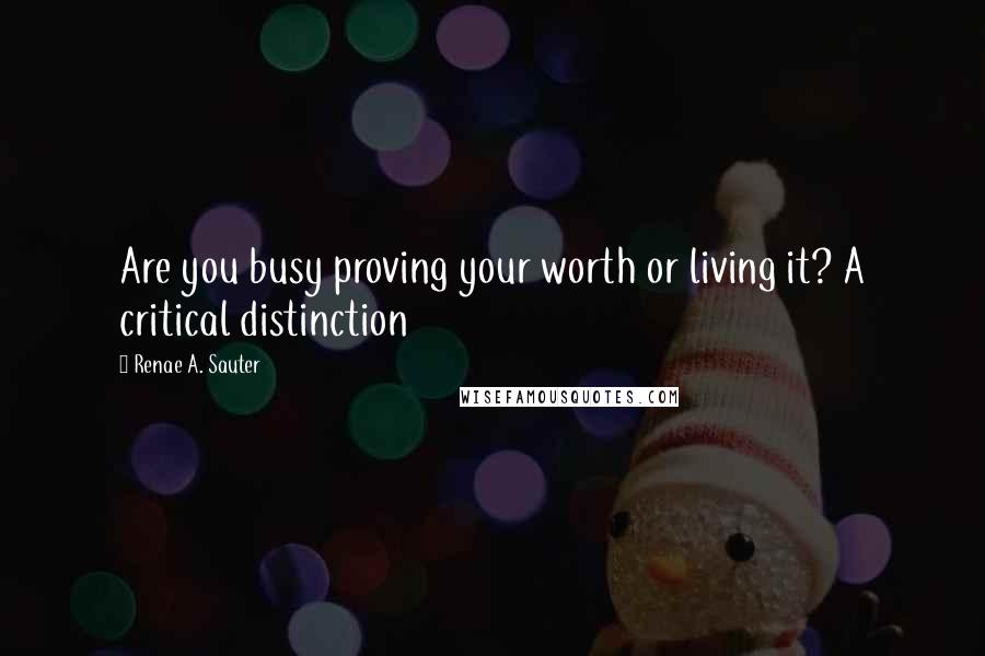 Renae A. Sauter Quotes: Are you busy proving your worth or living it? A critical distinction