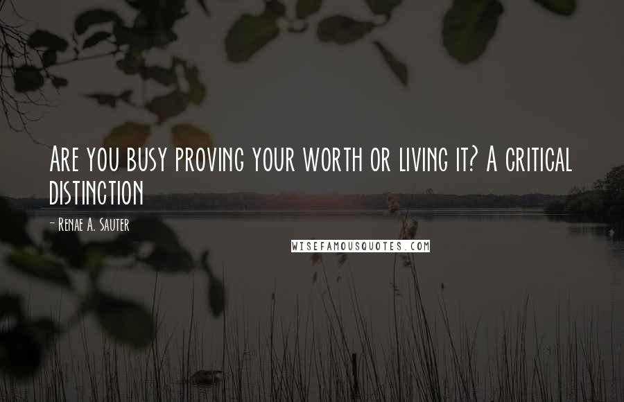 Renae A. Sauter Quotes: Are you busy proving your worth or living it? A critical distinction