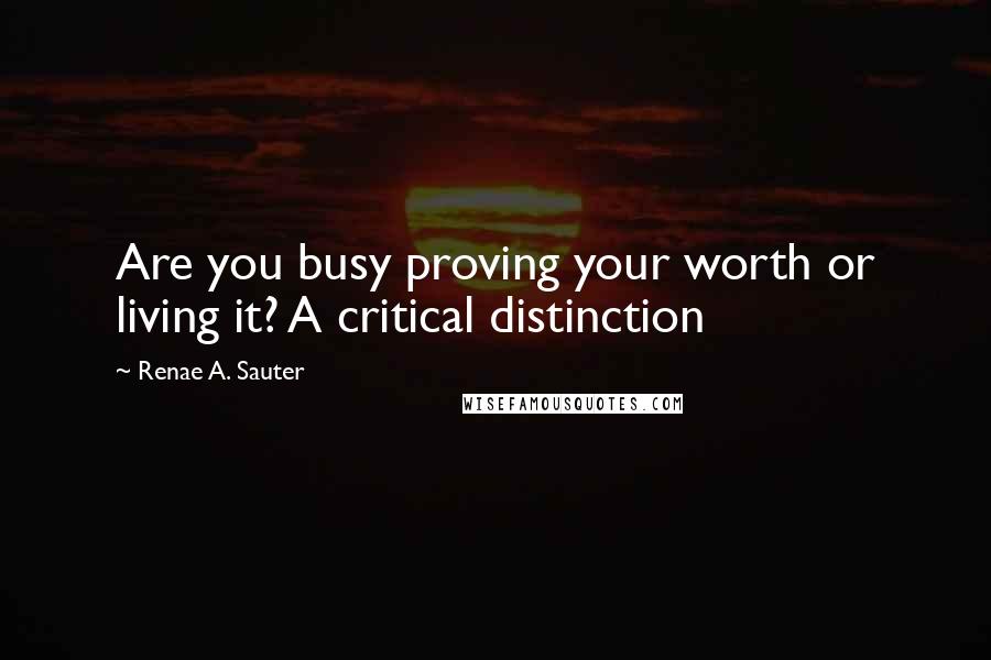 Renae A. Sauter Quotes: Are you busy proving your worth or living it? A critical distinction