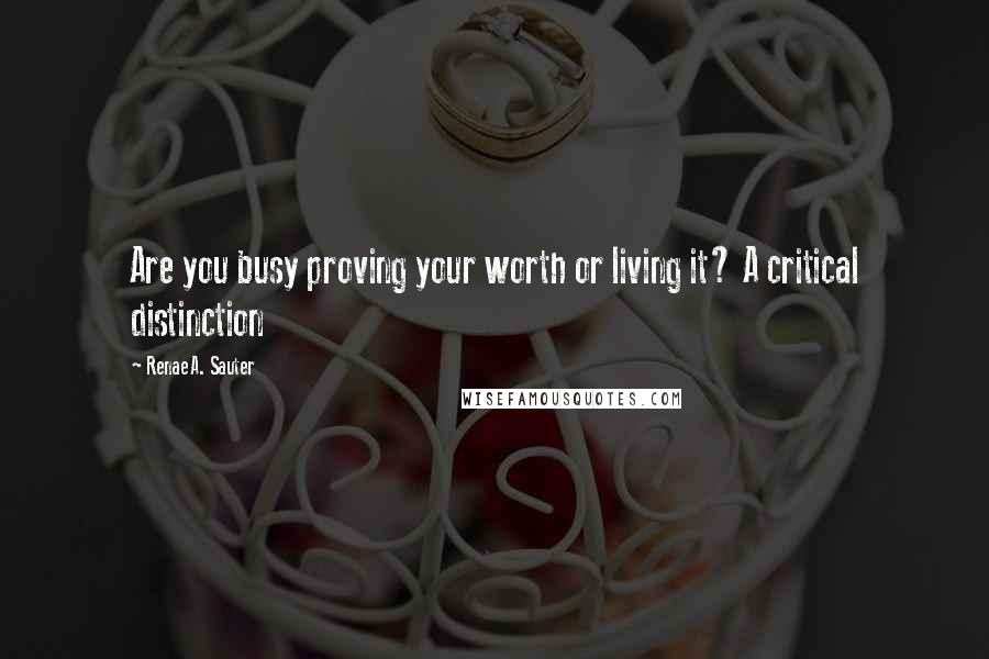 Renae A. Sauter Quotes: Are you busy proving your worth or living it? A critical distinction