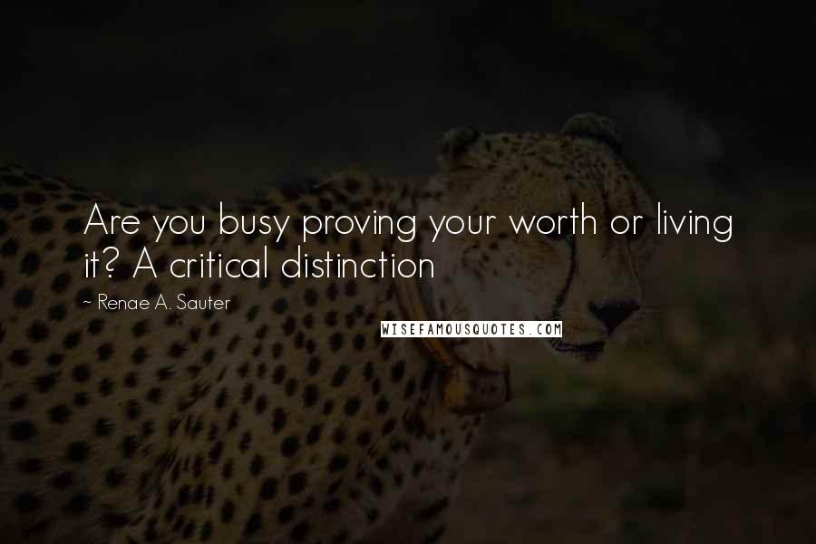 Renae A. Sauter Quotes: Are you busy proving your worth or living it? A critical distinction