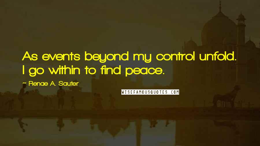 Renae A. Sauter Quotes: As events beyond my control unfold. I go within to find peace.