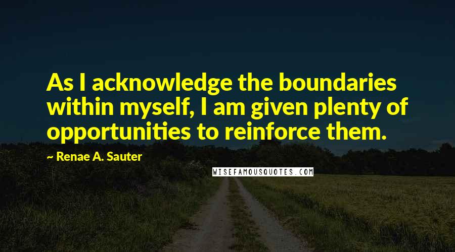 Renae A. Sauter Quotes: As I acknowledge the boundaries within myself, I am given plenty of opportunities to reinforce them.