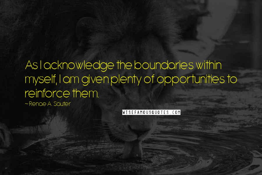 Renae A. Sauter Quotes: As I acknowledge the boundaries within myself, I am given plenty of opportunities to reinforce them.