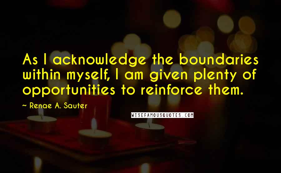 Renae A. Sauter Quotes: As I acknowledge the boundaries within myself, I am given plenty of opportunities to reinforce them.