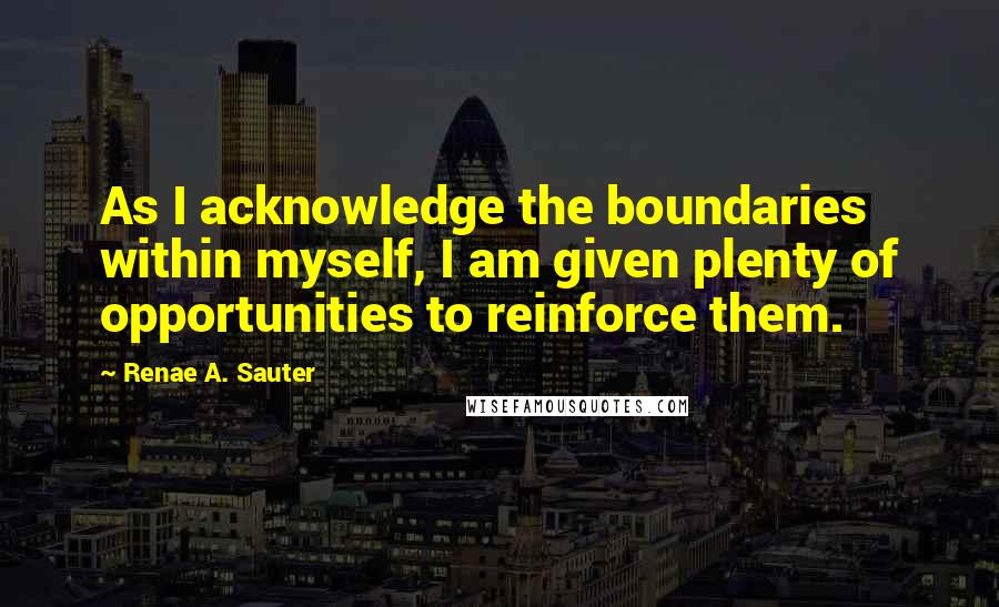 Renae A. Sauter Quotes: As I acknowledge the boundaries within myself, I am given plenty of opportunities to reinforce them.