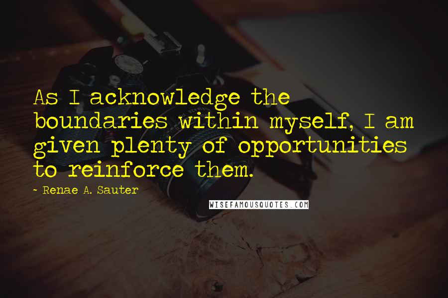 Renae A. Sauter Quotes: As I acknowledge the boundaries within myself, I am given plenty of opportunities to reinforce them.