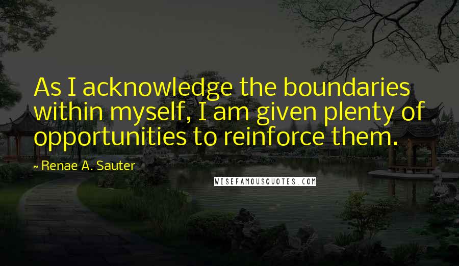 Renae A. Sauter Quotes: As I acknowledge the boundaries within myself, I am given plenty of opportunities to reinforce them.