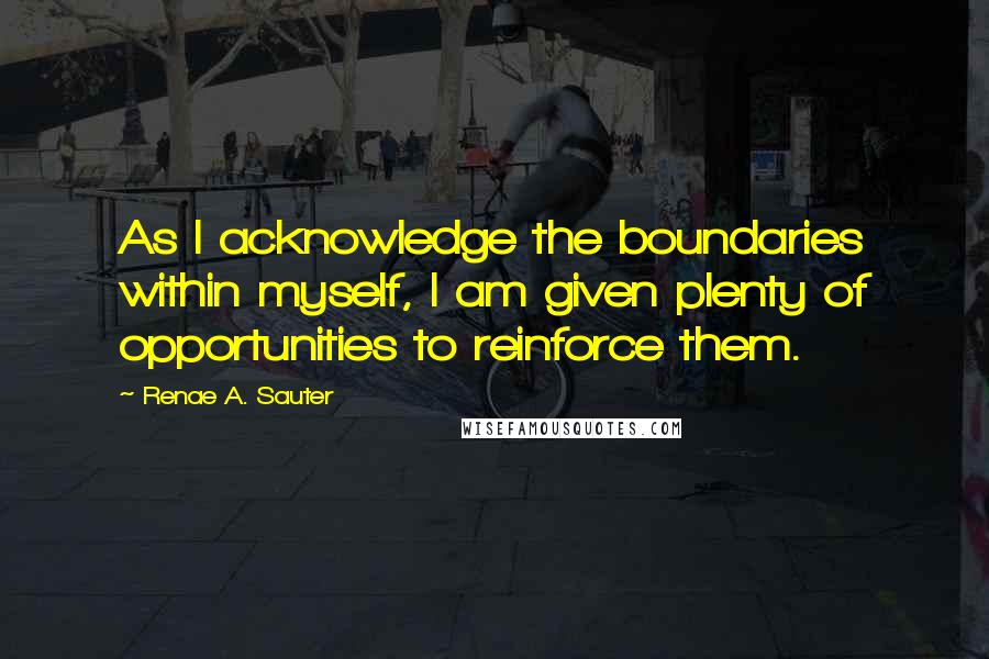 Renae A. Sauter Quotes: As I acknowledge the boundaries within myself, I am given plenty of opportunities to reinforce them.