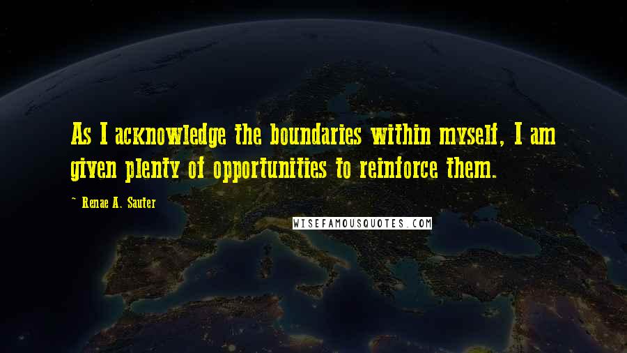 Renae A. Sauter Quotes: As I acknowledge the boundaries within myself, I am given plenty of opportunities to reinforce them.