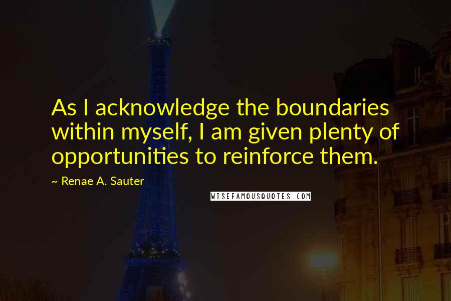 Renae A. Sauter Quotes: As I acknowledge the boundaries within myself, I am given plenty of opportunities to reinforce them.