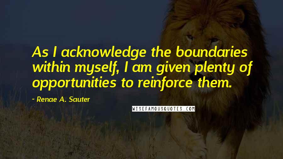 Renae A. Sauter Quotes: As I acknowledge the boundaries within myself, I am given plenty of opportunities to reinforce them.