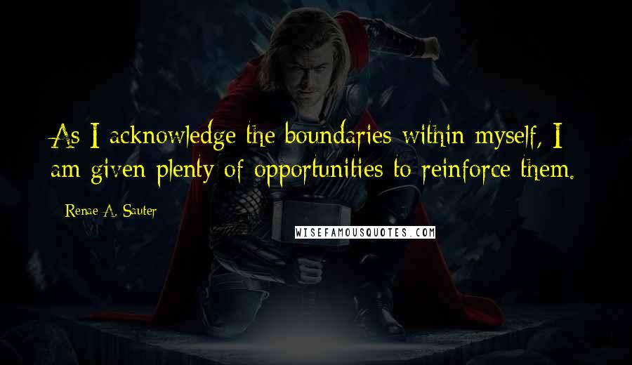 Renae A. Sauter Quotes: As I acknowledge the boundaries within myself, I am given plenty of opportunities to reinforce them.