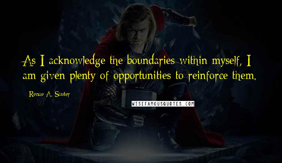 Renae A. Sauter Quotes: As I acknowledge the boundaries within myself, I am given plenty of opportunities to reinforce them.