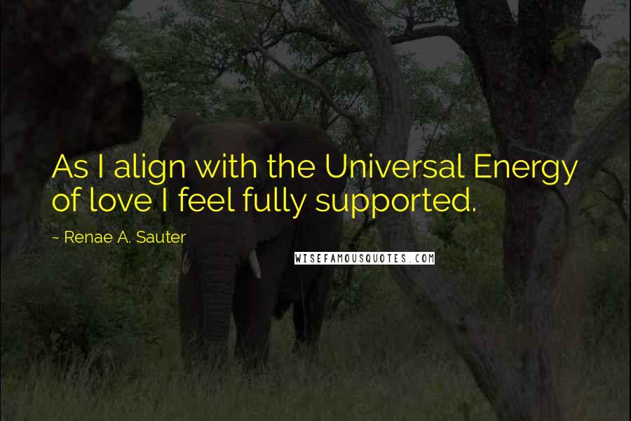 Renae A. Sauter Quotes: As I align with the Universal Energy of love I feel fully supported.