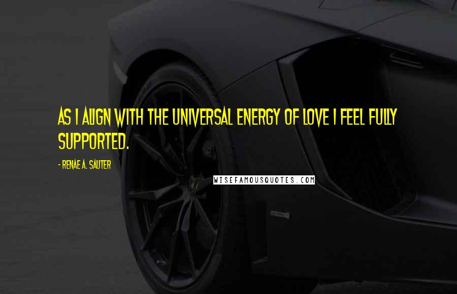 Renae A. Sauter Quotes: As I align with the Universal Energy of love I feel fully supported.