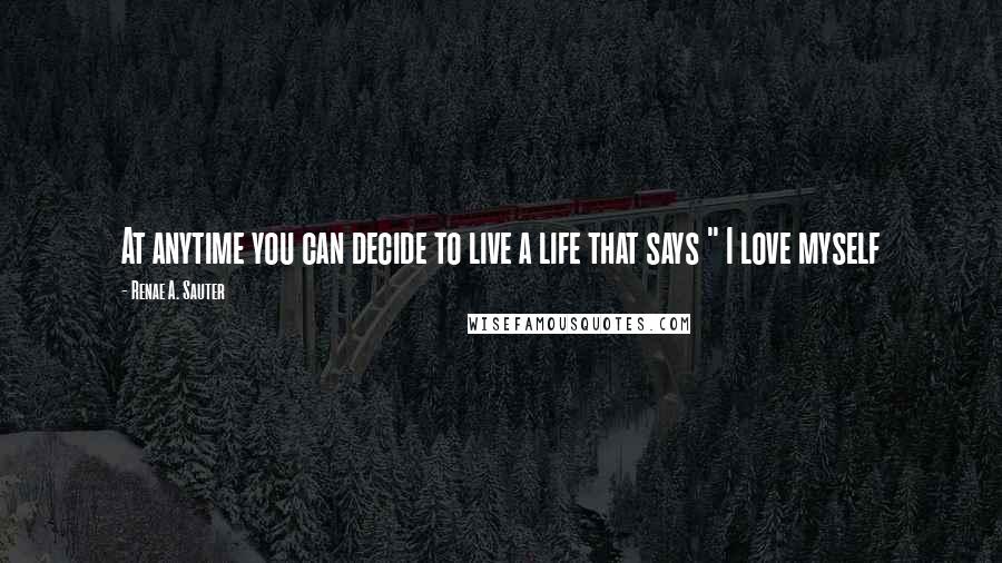 Renae A. Sauter Quotes: At anytime you can decide to live a life that says " I love myself