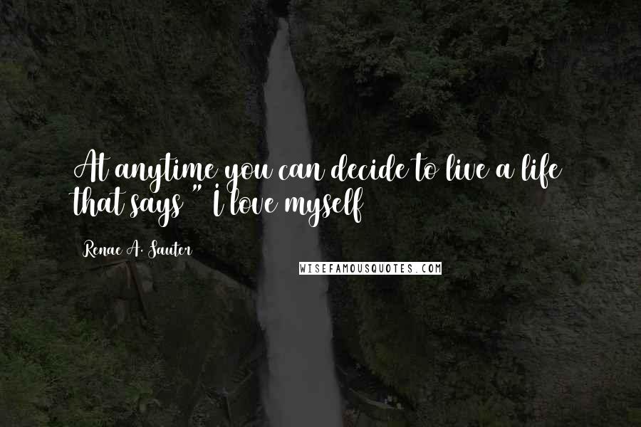 Renae A. Sauter Quotes: At anytime you can decide to live a life that says " I love myself