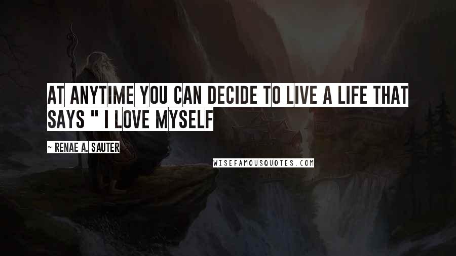 Renae A. Sauter Quotes: At anytime you can decide to live a life that says " I love myself