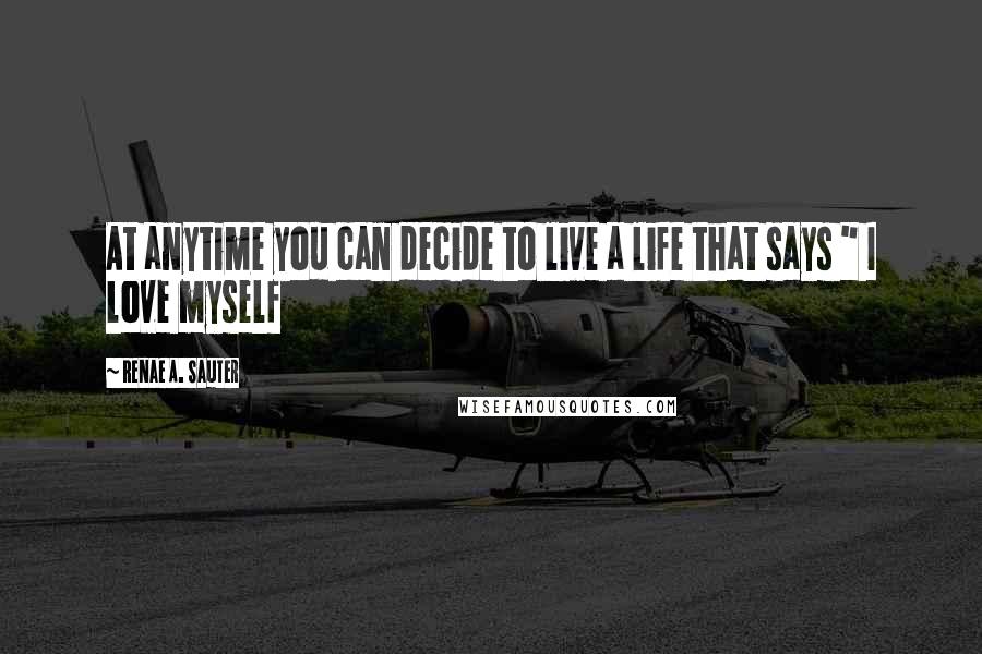 Renae A. Sauter Quotes: At anytime you can decide to live a life that says " I love myself