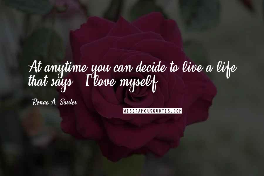 Renae A. Sauter Quotes: At anytime you can decide to live a life that says " I love myself