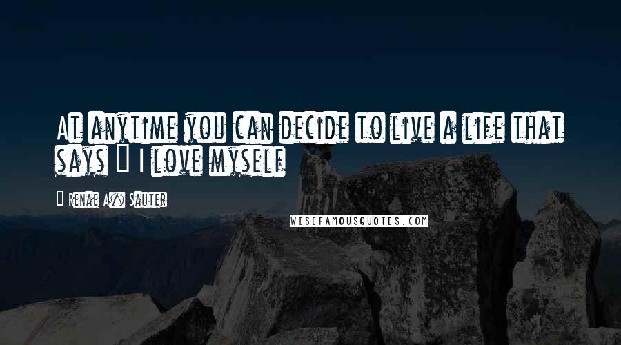 Renae A. Sauter Quotes: At anytime you can decide to live a life that says " I love myself