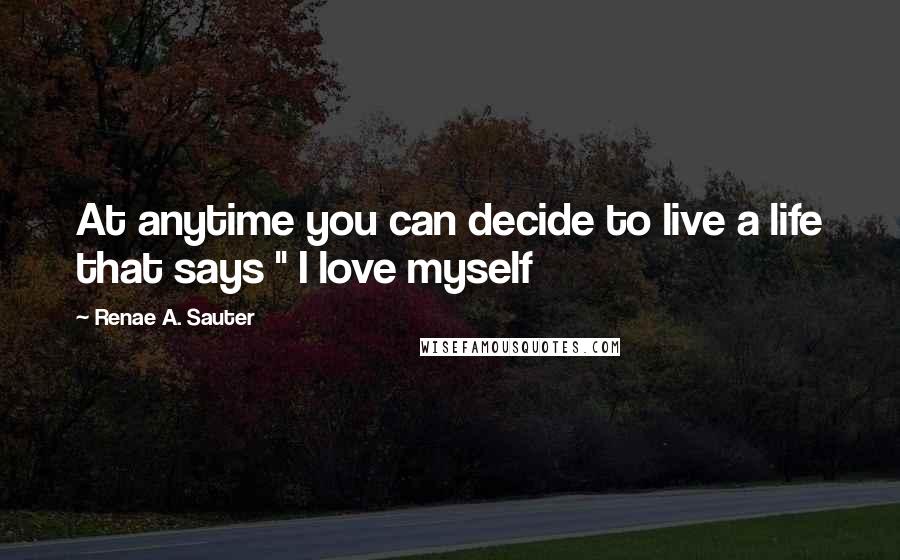 Renae A. Sauter Quotes: At anytime you can decide to live a life that says " I love myself