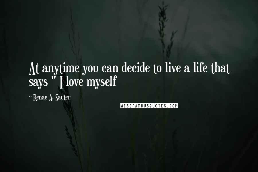 Renae A. Sauter Quotes: At anytime you can decide to live a life that says " I love myself