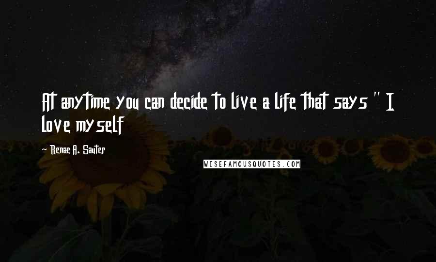 Renae A. Sauter Quotes: At anytime you can decide to live a life that says " I love myself