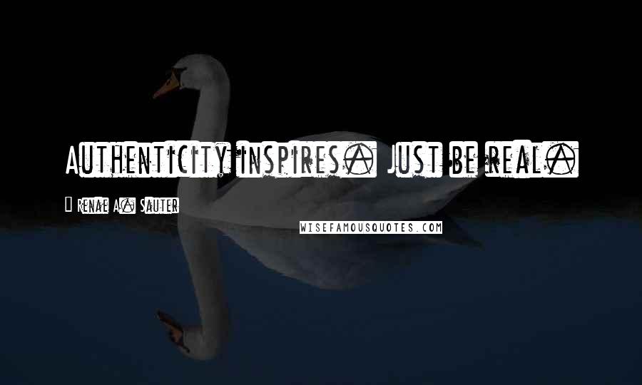 Renae A. Sauter Quotes: Authenticity inspires. Just be real.