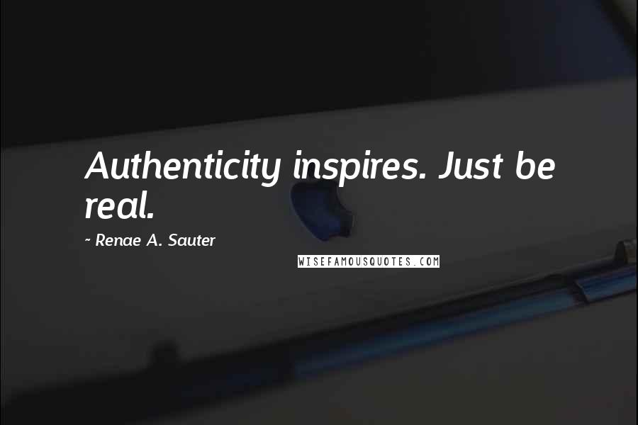 Renae A. Sauter Quotes: Authenticity inspires. Just be real.