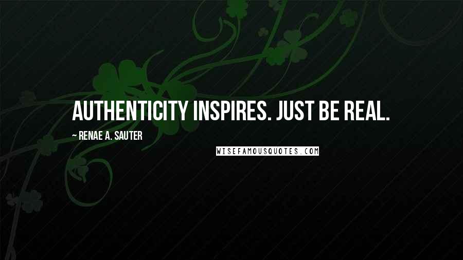 Renae A. Sauter Quotes: Authenticity inspires. Just be real.