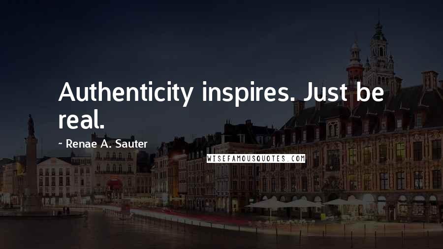 Renae A. Sauter Quotes: Authenticity inspires. Just be real.