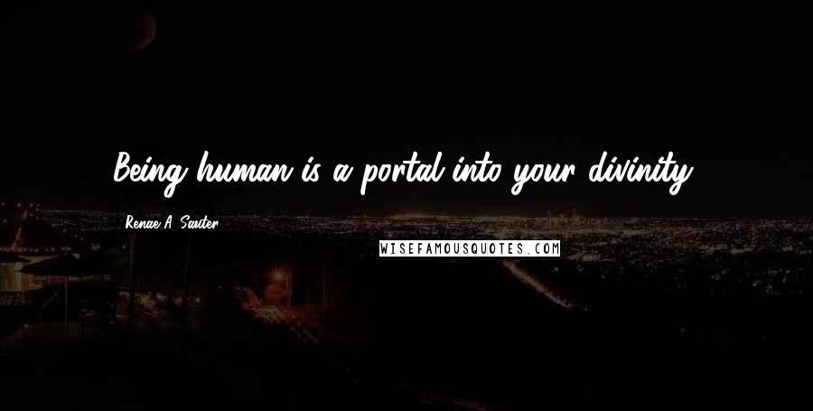 Renae A. Sauter Quotes: Being human is a portal into your divinity,