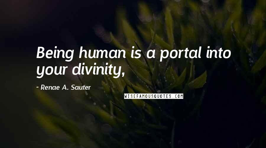 Renae A. Sauter Quotes: Being human is a portal into your divinity,