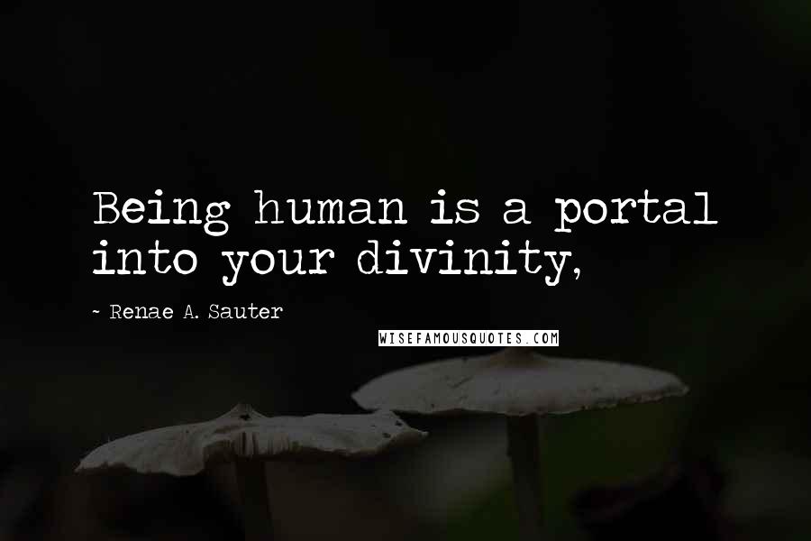 Renae A. Sauter Quotes: Being human is a portal into your divinity,