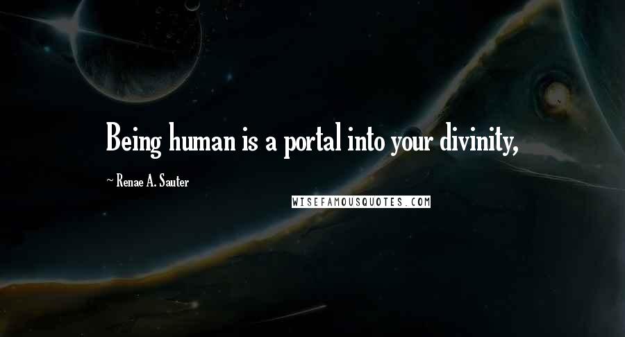 Renae A. Sauter Quotes: Being human is a portal into your divinity,