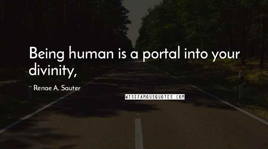 Renae A. Sauter Quotes: Being human is a portal into your divinity,