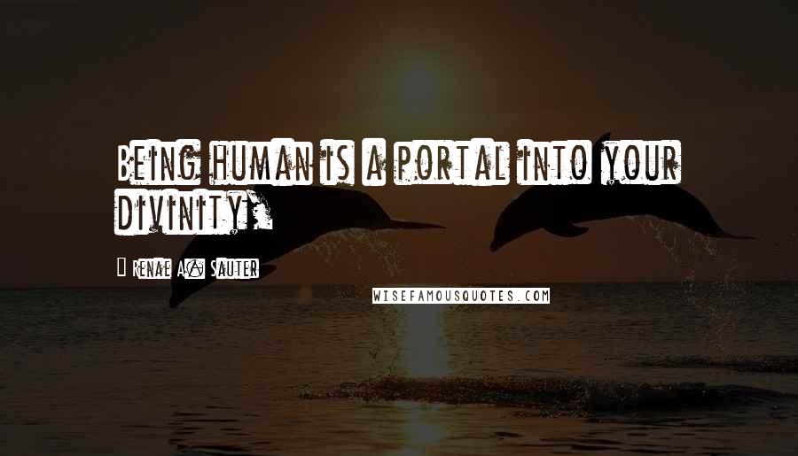 Renae A. Sauter Quotes: Being human is a portal into your divinity,