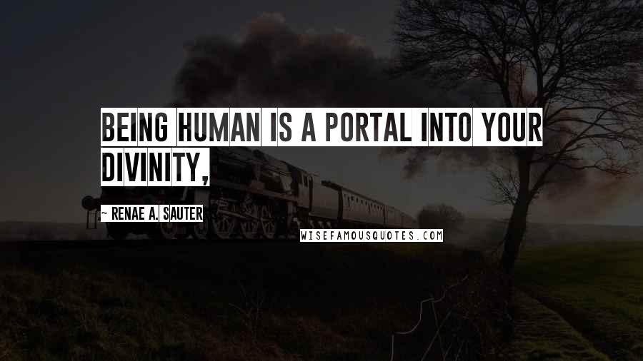 Renae A. Sauter Quotes: Being human is a portal into your divinity,