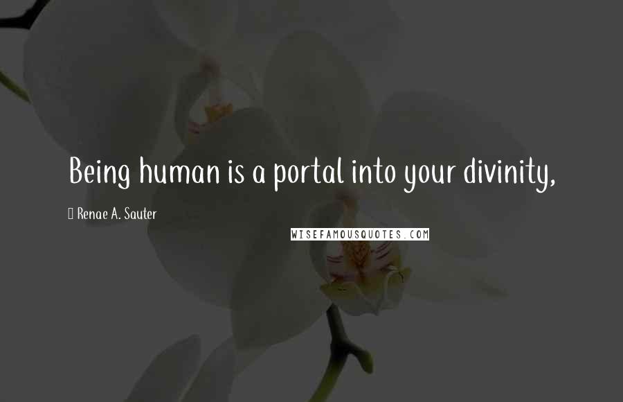 Renae A. Sauter Quotes: Being human is a portal into your divinity,